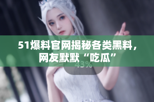 51爆料官网揭秘各类黑料，网友默默“吃瓜”