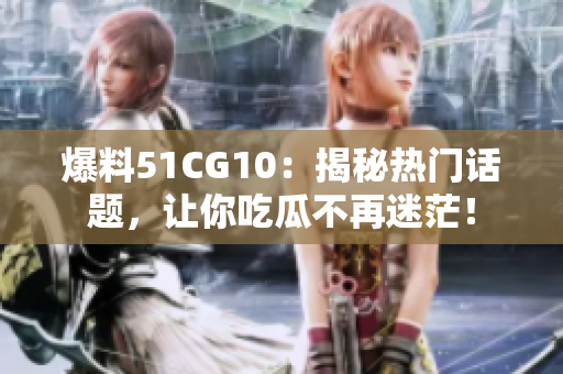 爆料51CG10：揭秘热门话题，让你吃瓜不再迷茫！