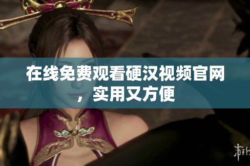 在线免费观看硬汉视频官网，实用又方便