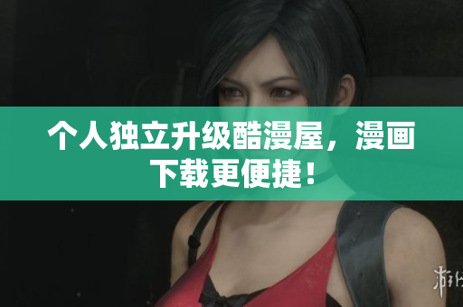 个人独立升级酷漫屋，漫画下载更便捷！