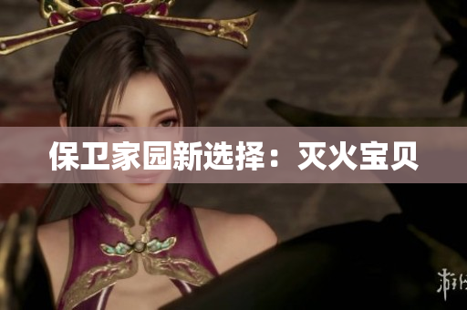 保卫家园新选择：灭火宝贝