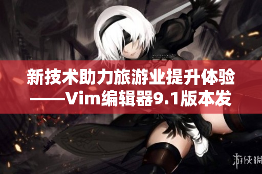 新技术助力旅游业提升体验——Vim编辑器9.1版本发布