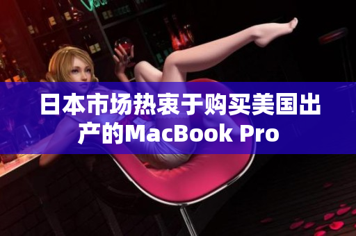 日本市场热衷于购买美国出产的MacBook Pro