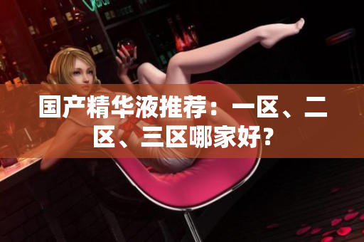 国产精华液推荐：一区、二区、三区哪家好？