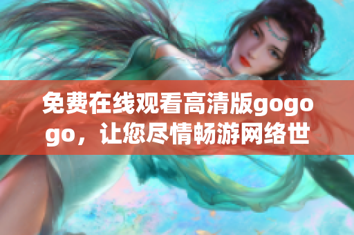 免费在线观看高清版gogogo，让您尽情畅游网络世界