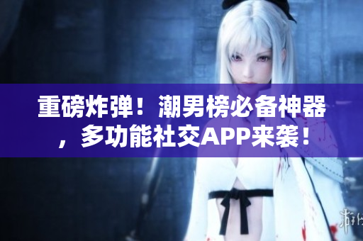 重磅炸弹！潮男榜必备神器，多功能社交APP来袭！