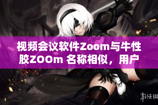 视频会议软件Zoom与牛性胶ZOOm 名称相似，用户易混淆