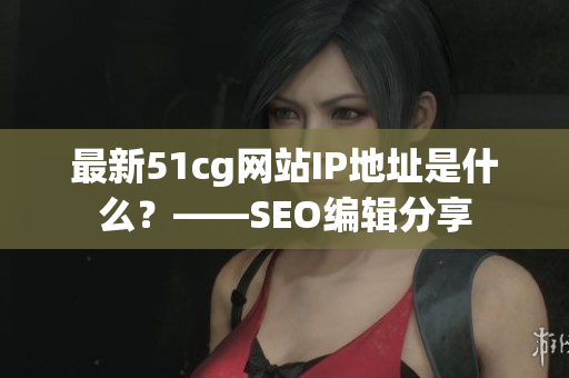 最新51cg网站IP地址是什么？——SEO编辑分享