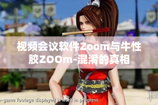 视频会议软件Zoom与牛性胶ZOOm-混淆的真相