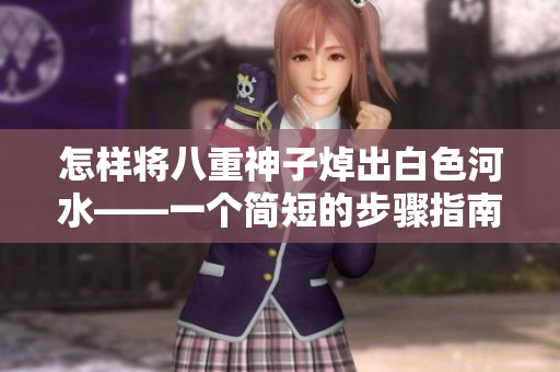 怎样将八重神子焯出白色河水——一个简短的步骤指南