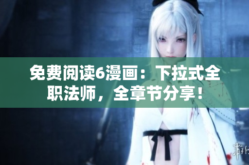 免费阅读6漫画：下拉式全职法师，全章节分享！