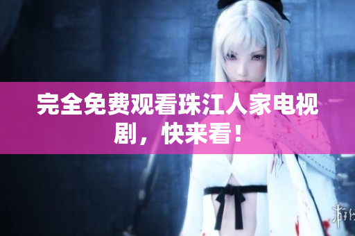 完全免费观看珠江人家电视剧，快来看！