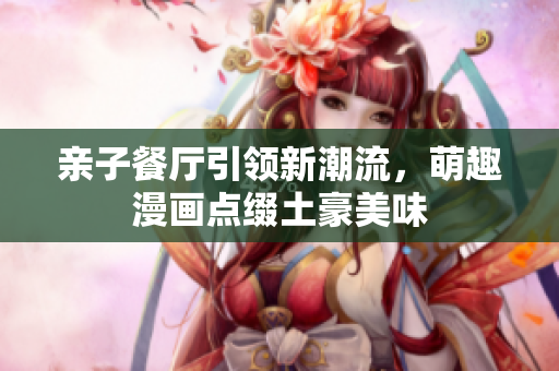 亲子餐厅引领新潮流，萌趣漫画点缀土豪美味