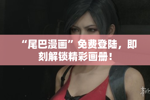 “尾巴漫画”免费登陆，即刻解锁精彩画册！