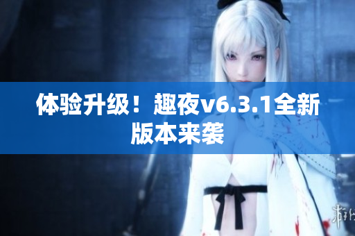 体验升级！趣夜v6.3.1全新版本来袭