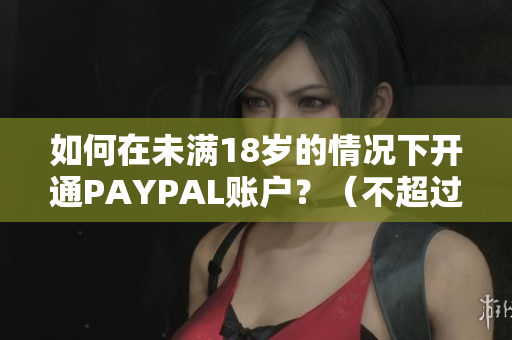 如何在未满18岁的情况下开通PAYPAL账户？（不超过50字）