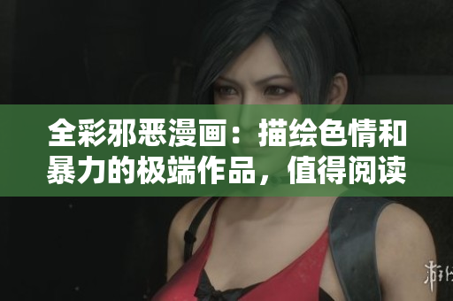 全彩邪恶漫画：描绘色情和暴力的极端作品，值得阅读吗？