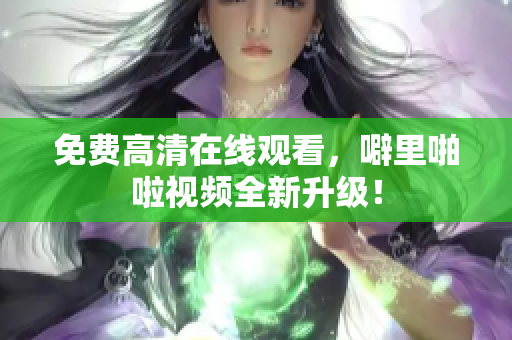 免费高清在线观看，噼里啪啦视频全新升级！