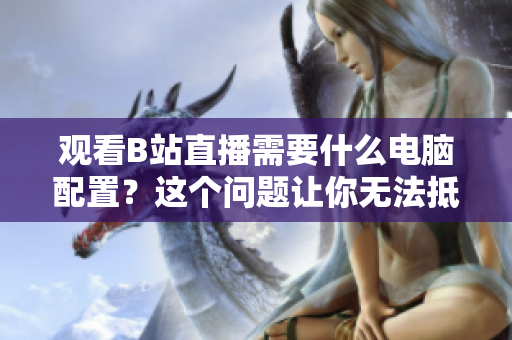 观看B站直播需要什么电脑配置？这个问题让你无法抵挡！