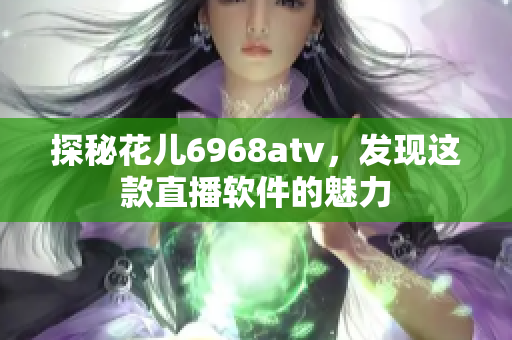 探秘花儿6968atv，发现这款直播软件的魅力