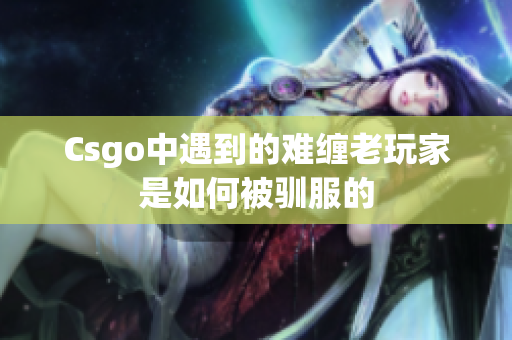 Csgo中遇到的难缠老玩家是如何被驯服的