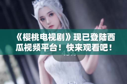 《樱桃电视剧》现已登陆西瓜视频平台！快来观看吧！