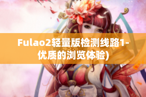 Fulao2轻量版检测线路1-优质的浏览体验)