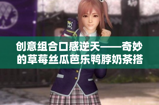 创意组合口感逆天——奇妙的草莓丝瓜芭乐鸭脖奶茶搭配