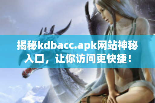 揭秘kdbacc.apk网站神秘入口，让你访问更快捷！