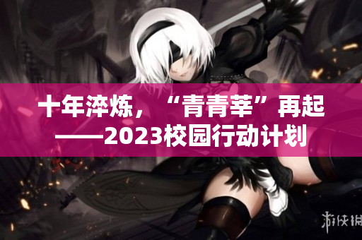 十年淬炼，“青青莘”再起——2023校园行动计划