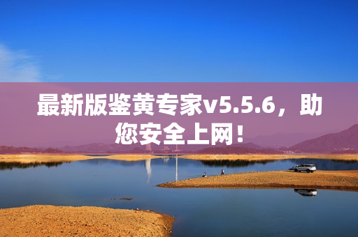 最新版鉴黄专家v5.5.6，助您安全上网！