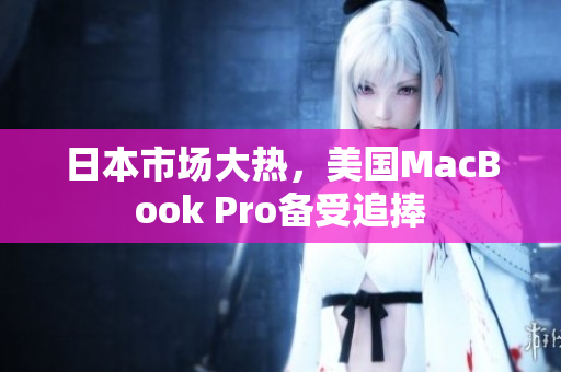 日本市场大热，美国MacBook Pro备受追捧
