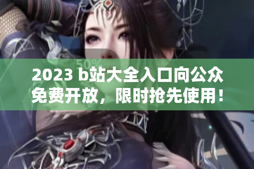 2023 b站大全入口向公众免费开放，限时抢先使用！