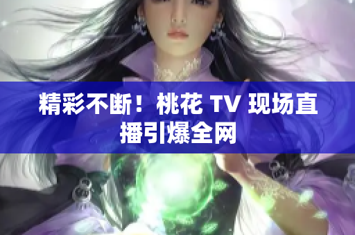 精彩不断！桃花 TV 现场直播引爆全网