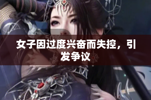 女子因过度兴奋而失控，引发争议