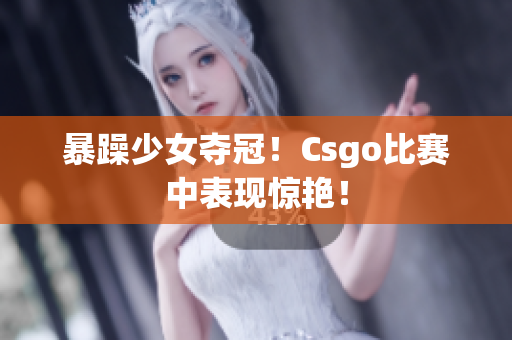 暴躁少女夺冠！Csgo比赛中表现惊艳！