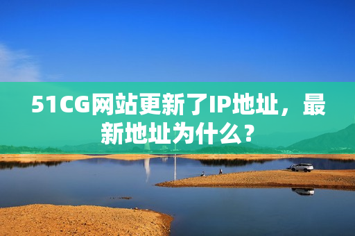 51CG网站更新了IP地址，最新地址为什么？
