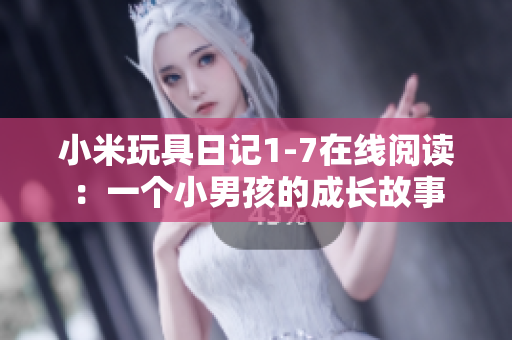 小米玩具日记1-7在线阅读：一个小男孩的成长故事
