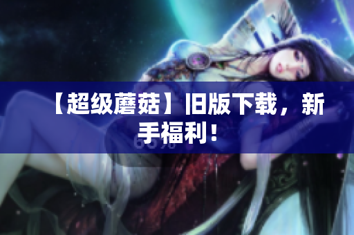 【超级蘑菇】旧版下载，新手福利！