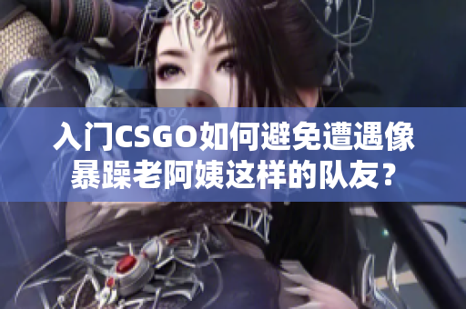 入门CSGO如何避免遭遇像暴躁老阿姨这样的队友？
