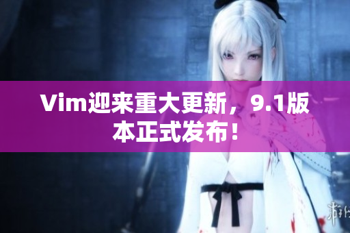 Vim迎来重大更新，9.1版本正式发布！