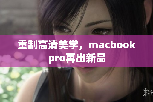 重制高清美学，macbookpro再出新品