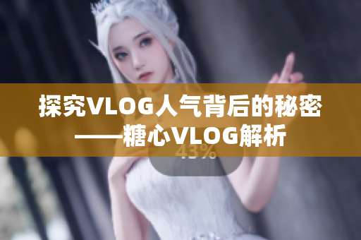探究VLOG人气背后的秘密——糖心VLOG解析