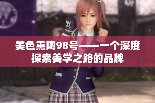 美色熏陶98号——一个深度探索美学之路的品牌
