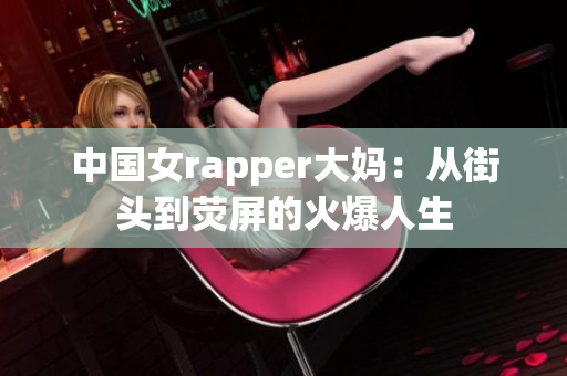 中国女rapper大妈：从街头到荧屏的火爆人生