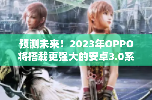 预测未来！2023年OPPO将搭载更强大的安卓3.0系统化妆