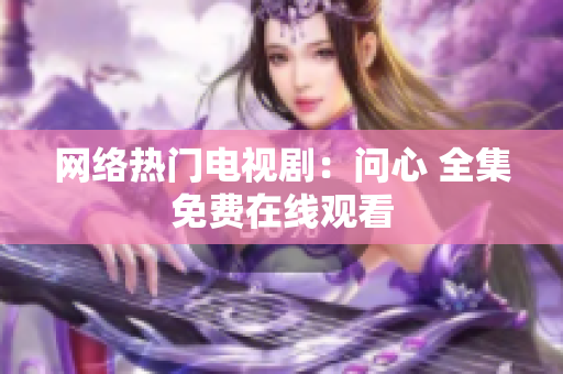 网络热门电视剧：问心 全集免费在线观看