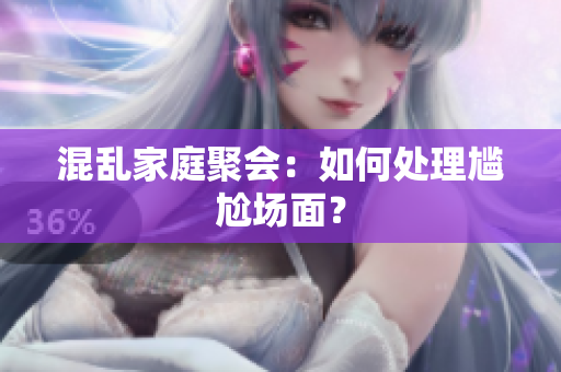 混乱家庭聚会：如何处理尴尬场面？