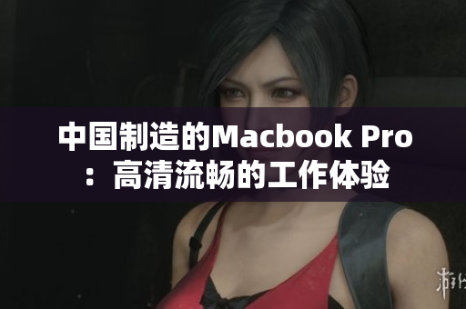 中国制造的Macbook Pro：高清流畅的工作体验