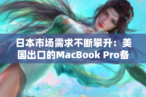 日本市场需求不断攀升：美国出口的MacBook Pro备受欢迎